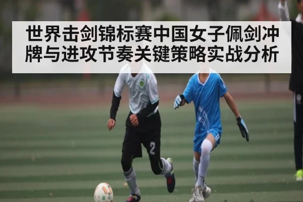 世界击剑锦标赛中国女子佩剑冲牌与进攻节奏关键策略实战分析