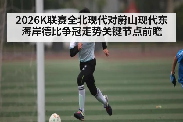 2026K联赛全北现代对蔚山现代东海岸德比争冠走势关键节点前瞻