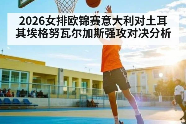 2026女排欧锦赛意大利对土耳其埃格努瓦尔加斯强攻对决分析(Kaiyun Sports)
