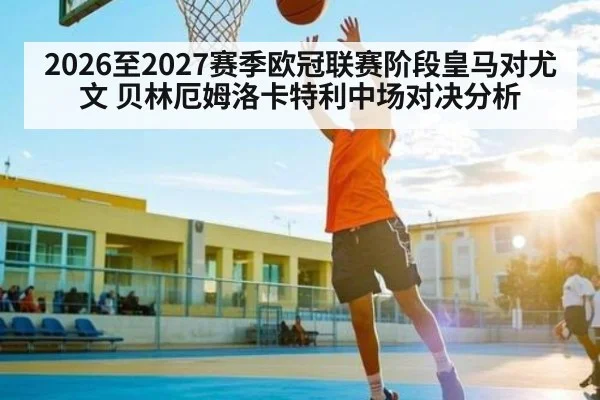 2026至2027赛季欧冠联赛阶段皇马对尤文 贝林厄姆洛卡特利中场对决分析